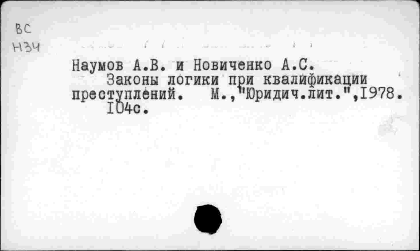 ﻿ВС нъч
Наумов А.В. и Новиченко А.С.
Законы логики при квалификации преступлений. М. /’Юридич.лит.",1978.